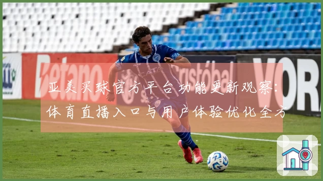 亚美买球官方平台功能更新观察：体育直播入口与用户体验优化全方位解读