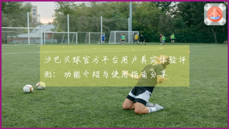 沙巴买球官方平台用户真实体验评测：功能介绍与使用指南分享