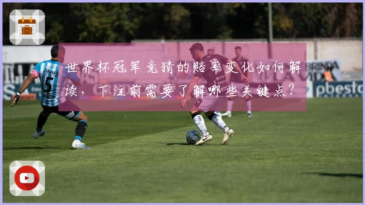 世界杯冠军竞猜的赔率变化如何解读，下注前需要了解哪些关键点？