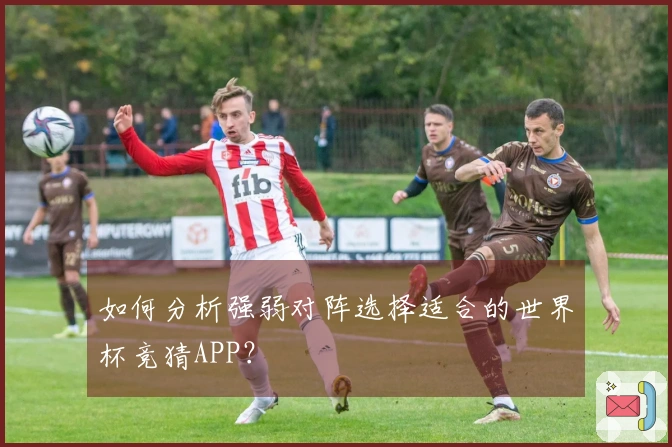 如何分析强弱对阵选择适合的世界杯竞猜APP?