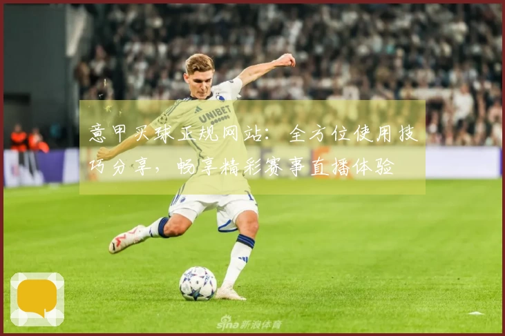 意甲买球正规网站：全方位使用技巧分享，畅享精彩赛事直播体验