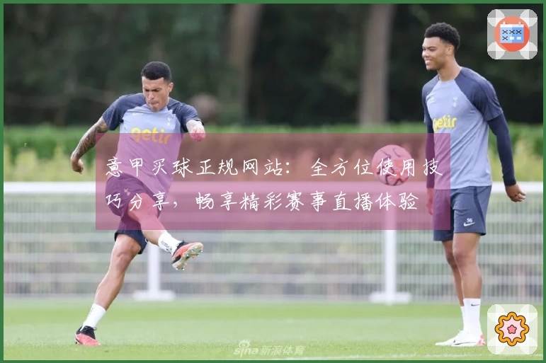 意甲买球正规网站：全方位使用技巧分享，畅享精彩赛事直播体验