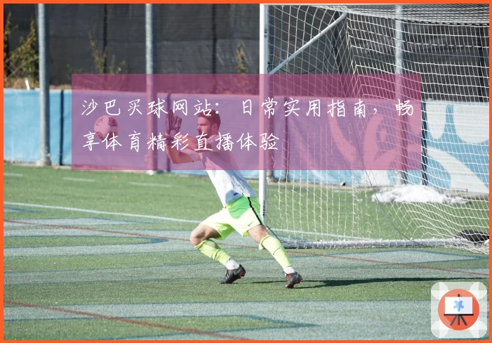 沙巴买球网站：日常实用指南，畅享体育精彩直播体验