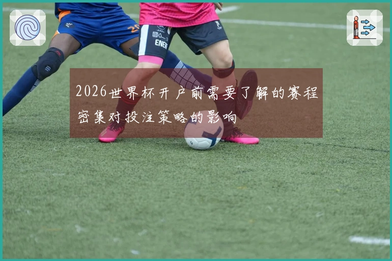 2026世界杯开户前需要了解的赛程密集对投注策略的影响