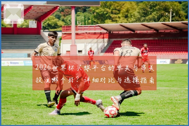 2026世界杯买球平台的单关与串关投注哪个好?详细对比与选择指南