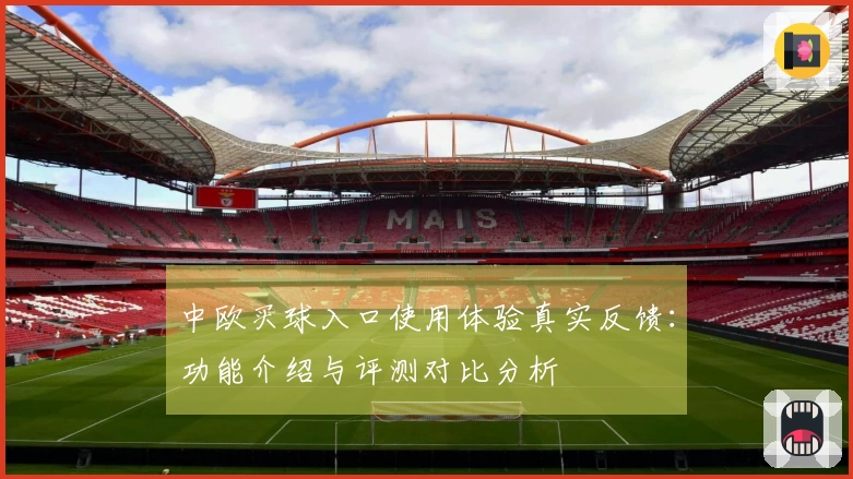 中欧买球入口使用体验真实反馈：功能介绍与评测对比分析