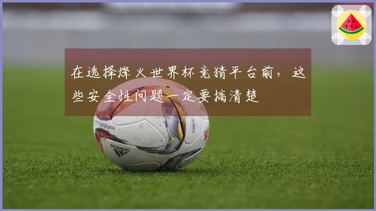 在选择烽火世界杯竞猜平台前，这些安全性问题一定要搞清楚