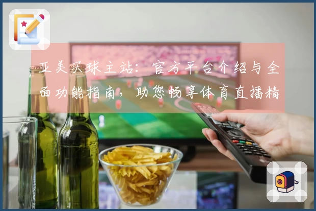 亚美买球主站：官方平台介绍与全面功能指南，助您畅享体育直播精彩体验