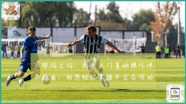 买球站主站：新手入门基础操作详尽指南，助您轻松掌握平台各项功能