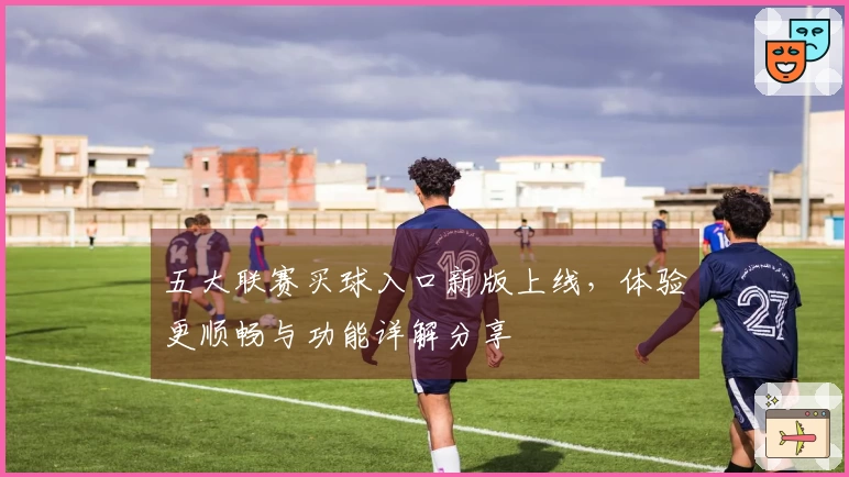 五大联赛买球入口新版上线，体验更顺畅与功能详解分享