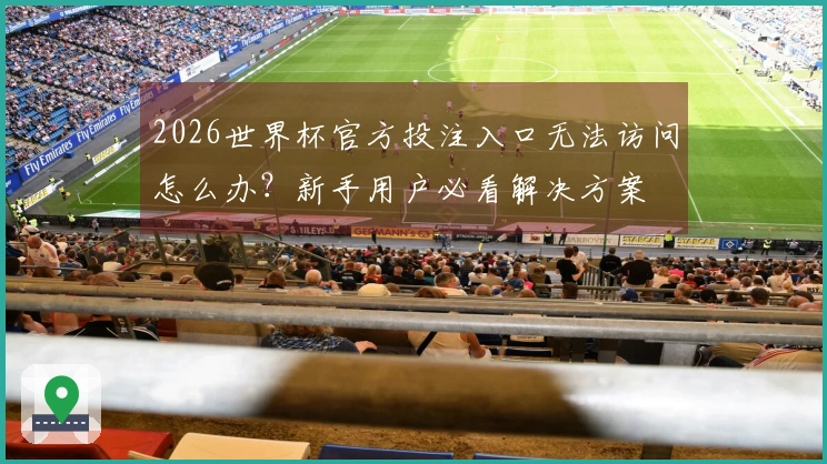 2026世界杯官方投注入口无法访问怎么办？新手用户必看解决方案
