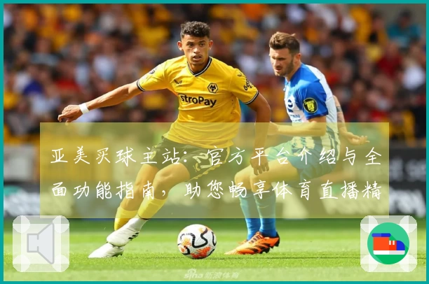 亚美买球主站：官方平台介绍与全面功能指南，助您畅享体育直播精彩体验