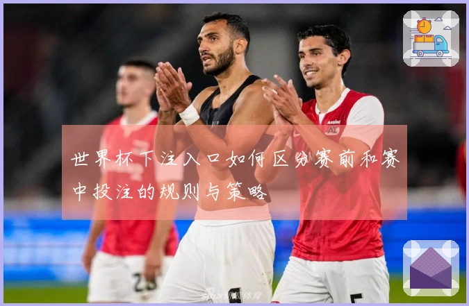 世界杯下注入口如何区分赛前和赛中投注的规则与策略