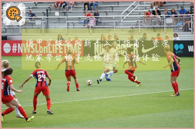 德甲买球官网新手入门指南：资深玩家带你畅享流畅体育直播体验