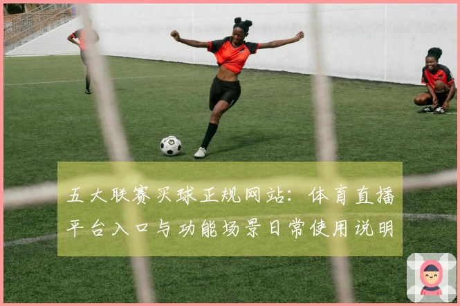 五大联赛买球正规网站：体育直播平台入口与功能场景日常使用说明