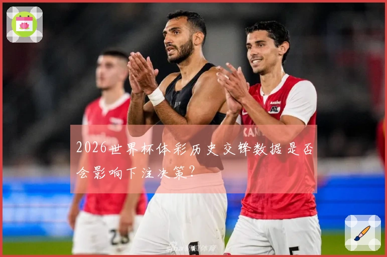2026世界杯体彩历史交锋数据是否会影响下注决策？