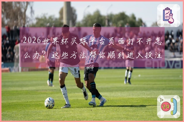 2026世界杯买球平台页面打不开怎么办？这些方法帮你顺利进入投注入口