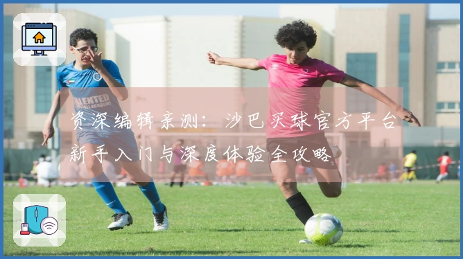 资深编辑亲测：沙巴买球官方平台新手入门与深度体验全攻略