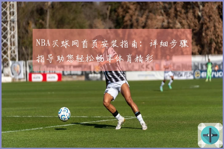 NBA买球网首页安装指南：详细步骤指导助您轻松畅享体育精彩