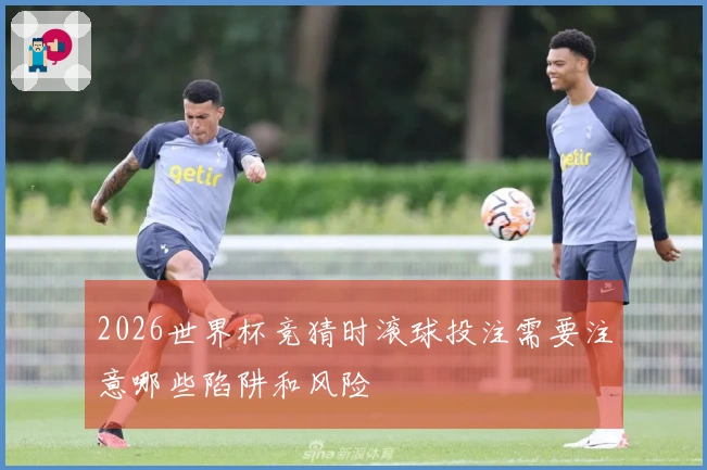 2026世界杯竞猜时滚球投注需要注意哪些陷阱和风险