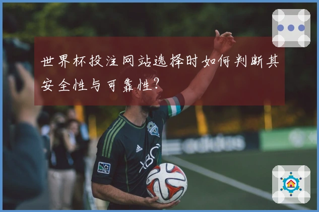 世界杯投注网站选择时如何判断其安全性与可靠性？
