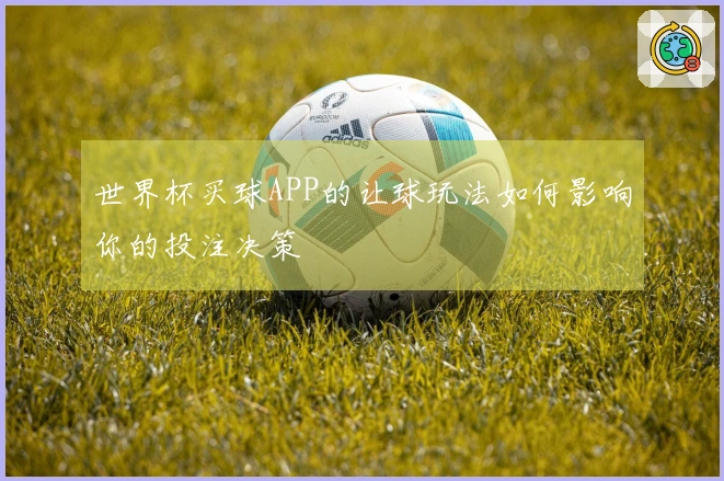 世界杯买球APP的让球玩法如何影响你的投注决策