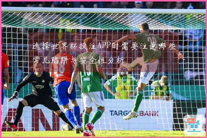 选择世界杯投注APP时需要注意哪些常见陷阱与安全性分析