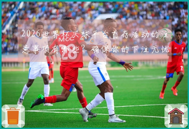 2026世界杯买球平台首存活动的注意事项有哪些？确保你的下注无忧！
