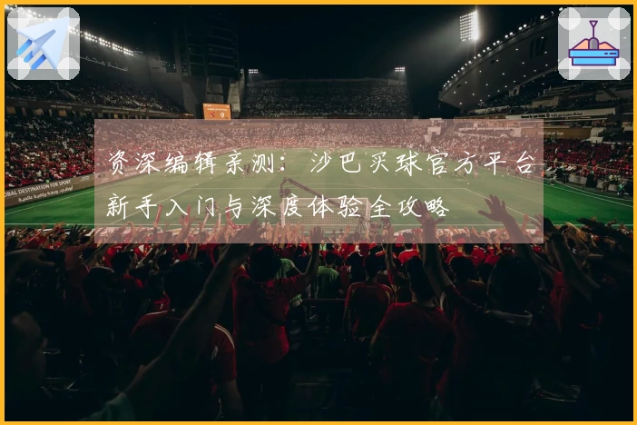 资深编辑亲测：沙巴买球官方平台新手入门与深度体验全攻略