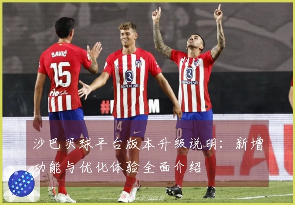 沙巴买球平台版本升级说明：新增功能与优化体验全面介绍
