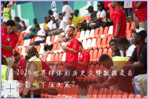 2026世界杯体彩历史交锋数据是否会影响下注决策？