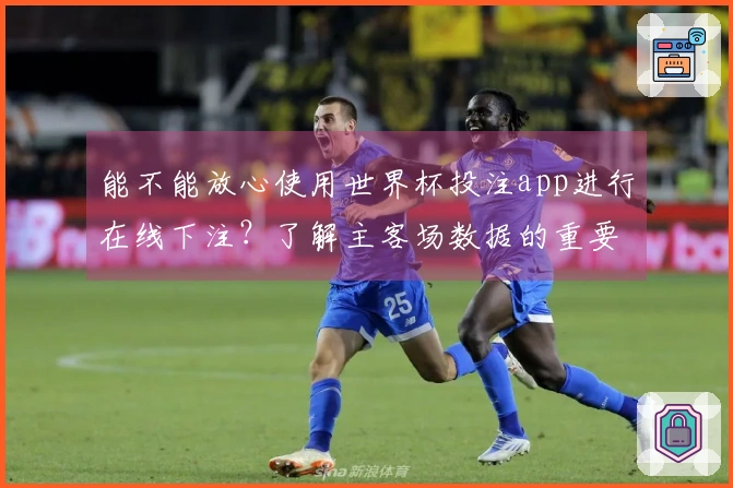 能不能放心使用世界杯投注app进行在线下注？了解主客场数据的重要性