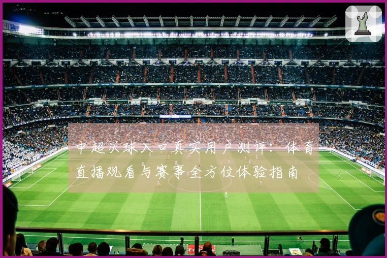 中超买球入口真实用户测评：体育直播观看与赛事全方位体验指南