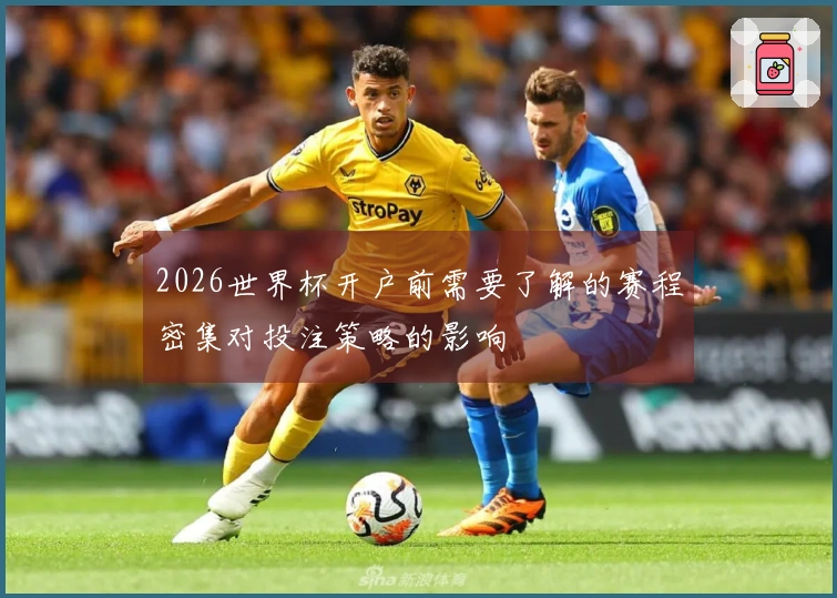 2026世界杯开户前需要了解的赛程密集对投注策略的影响