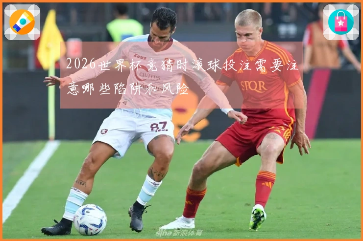 2026世界杯竞猜时滚球投注需要注意哪些陷阱和风险