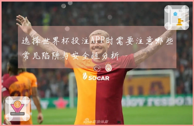 选择世界杯投注APP时需要注意哪些常见陷阱与安全性分析
