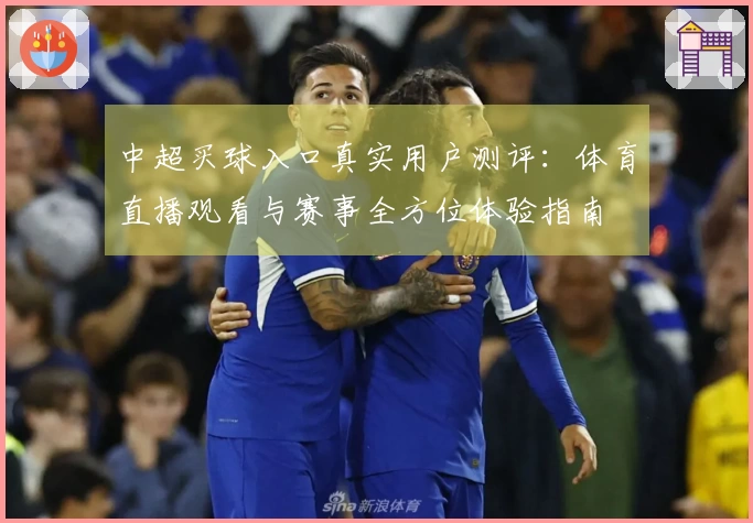 中超买球入口真实用户测评：体育直播观看与赛事全方位体验指南
