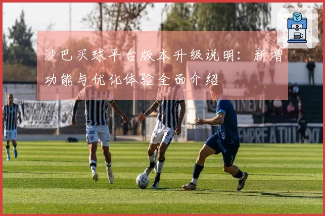 沙巴买球平台版本升级说明：新增功能与优化体验全面介绍
