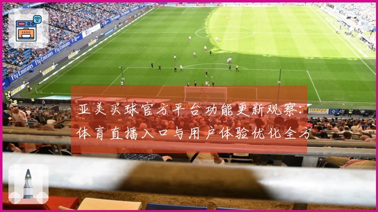 亚美买球官方平台功能更新观察：体育直播入口与用户体验优化全方位解读