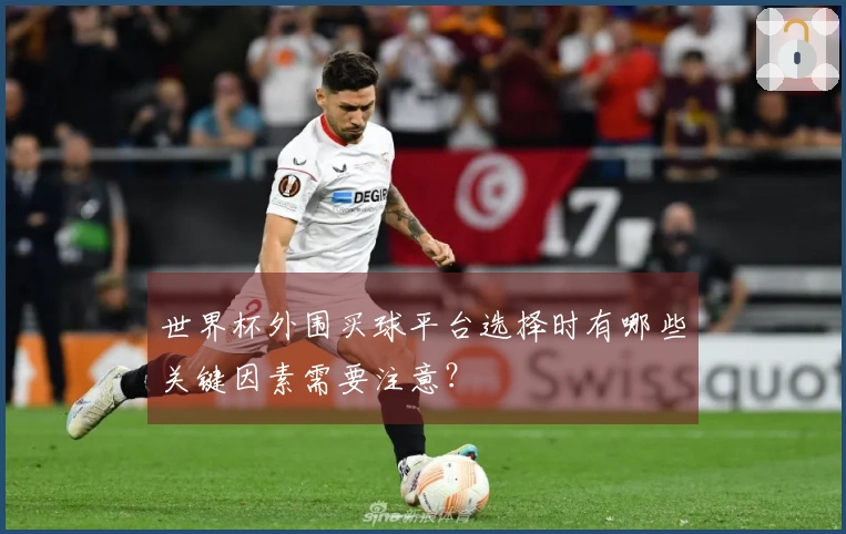 世界杯外围买球平台选择时有哪些关键因素需要注意？