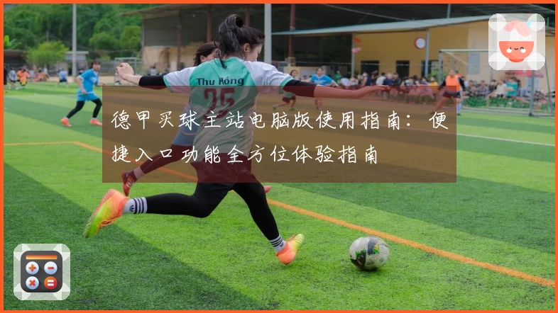 德甲买球主站电脑版使用指南：便捷入口功能全方位体验指南