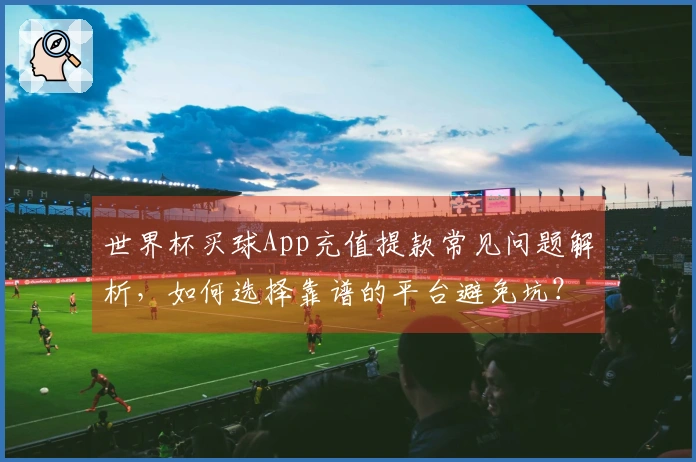 世界杯买球App充值提款常见问题解析，如何选择靠谱的平台避免坑？