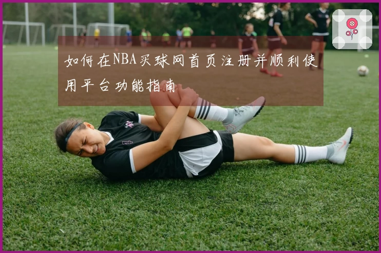 如何在NBA买球网首页注册并顺利使用平台功能指南